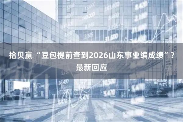 拾贝赢 “豆包提前查到2026山东事业编成绩”？最新回应